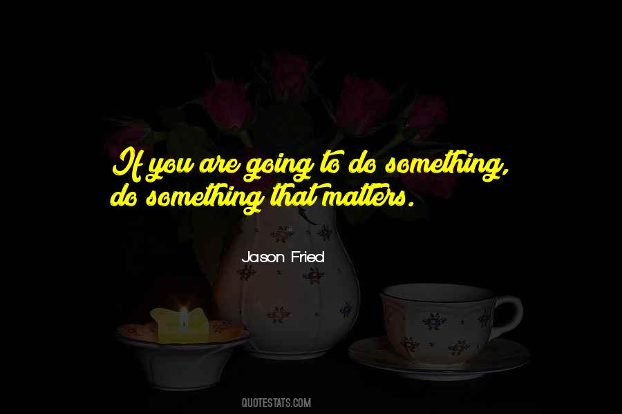 Do Something That Matters Quotes #1017017