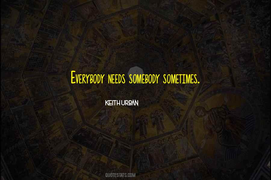 Everybody Needs Somebody Sometimes Quotes #1400766