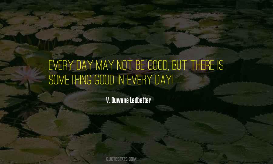 Every Day May Not Be Good Quotes #1874976