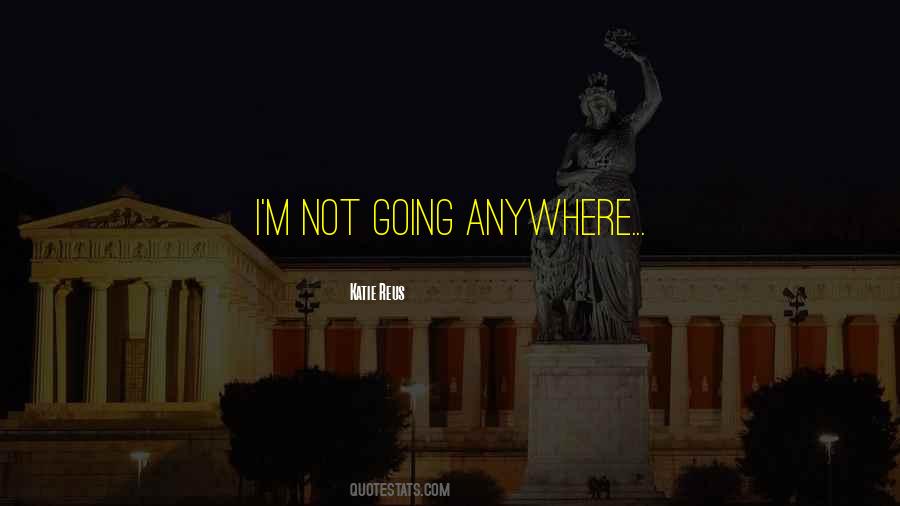 I'm Not Going Anywhere Quotes #665610