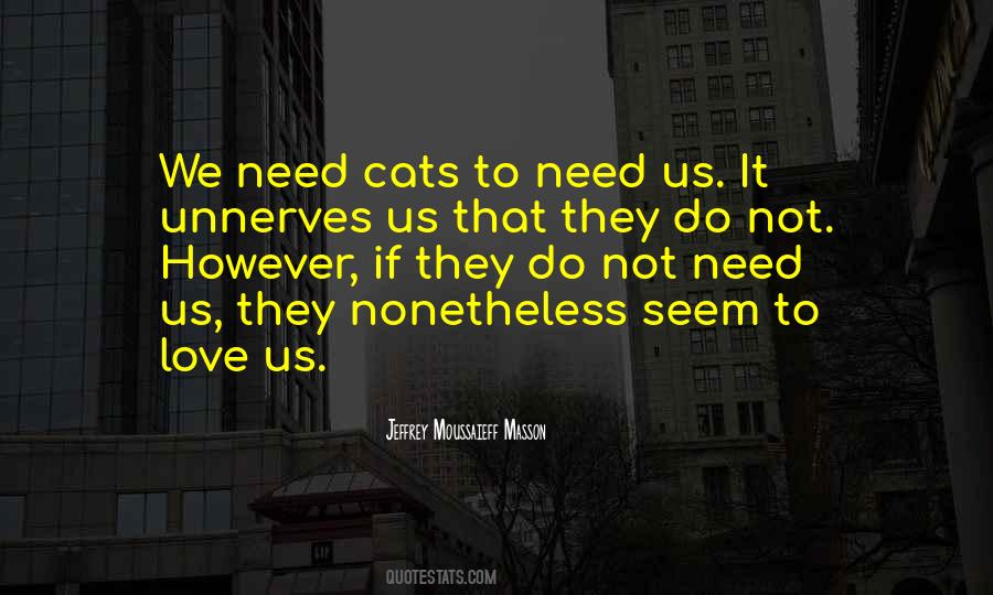 Jeffrey Moussaieff Masson Quote: “We need cats to need us. It unnerves us  that they do not. However, if they do not need us, they nonetheless seem to  love”